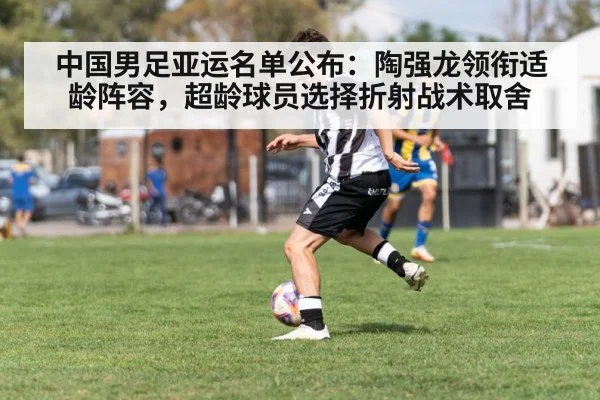 中国男足亚运名单公布:陶强龙领衔适龄阵容,超龄球员选择折射战术取舍