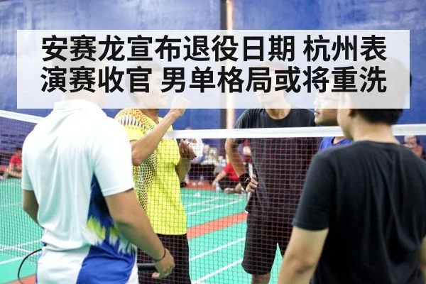 安赛龙宣布退役日期 杭州表演赛收官 男单格局或将重洗