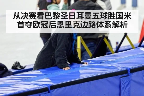 从决赛看巴黎圣日耳曼五球胜国米首夺欧冠后恩里克边路体系解析